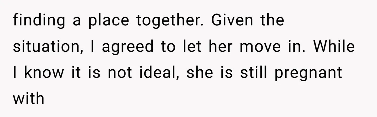 finding a place together. Given the situation, I agreed to let her move in. While I know it is not ideal, she is still pregnant with