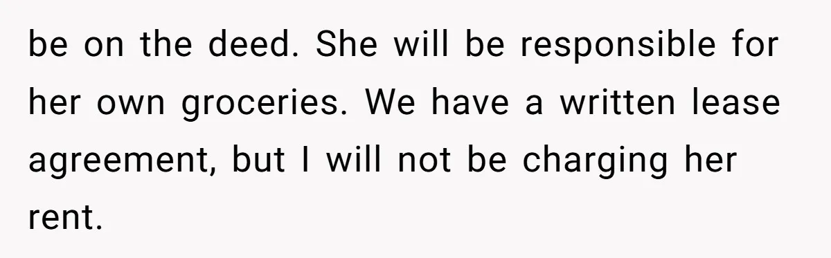 be on the deed. She will be responsible for her own groceries. We have a written lease agreement, but I will not be charging her rent.