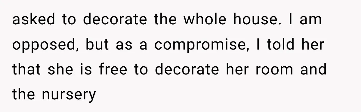 asked to decorate the whole house. I am opposed, but as a compromise, I told her that she is free to decorate her room and the nursery