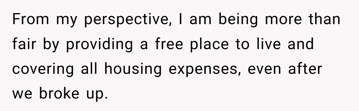 From my perspective, I am being more than fair by providing a free place to live and covering all housing expenses, even after we broke up.