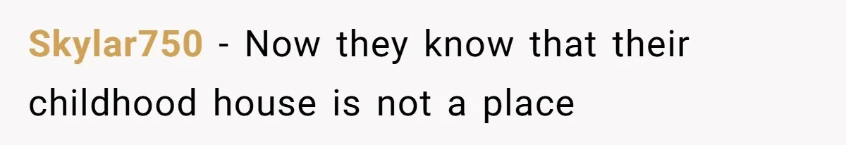 Skylar750 − Now they know that their childhood house is not a place
