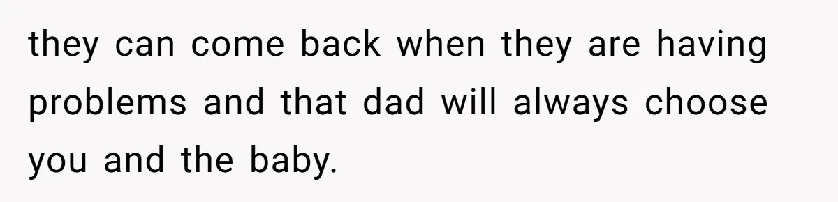 they can come back when they are having problems and that dad will always choose you and the baby.