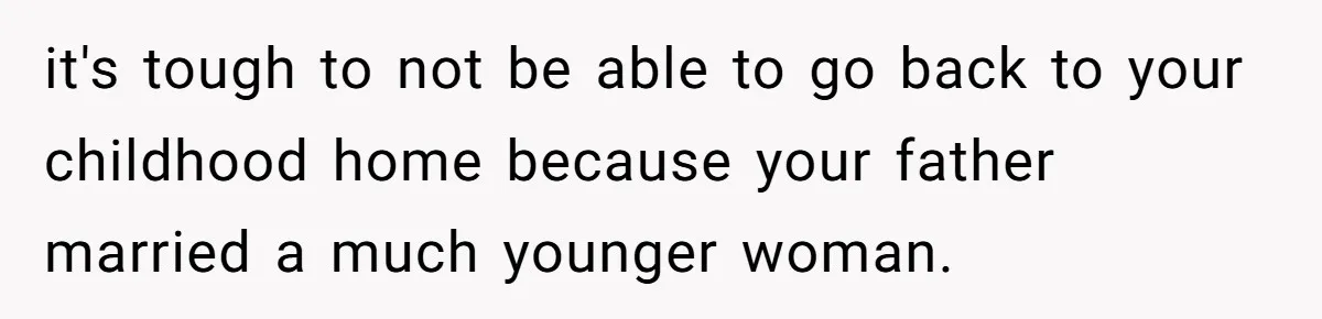 it's tough to not be able to go back to your childhood home because your father married a much younger woman.
