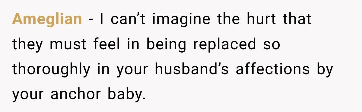 Ameglian − I can’t imagine the hurt that they must feel in being replaced so thoroughly in your husband’s affections by your anchor baby.