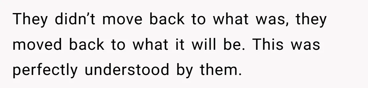 They didn’t move back to what was, they moved back to what it will be. This was perfectly understood by them.