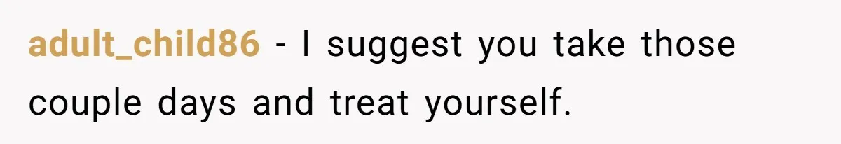 adult_child86 − I suggest you take those couple days and treat yourself.