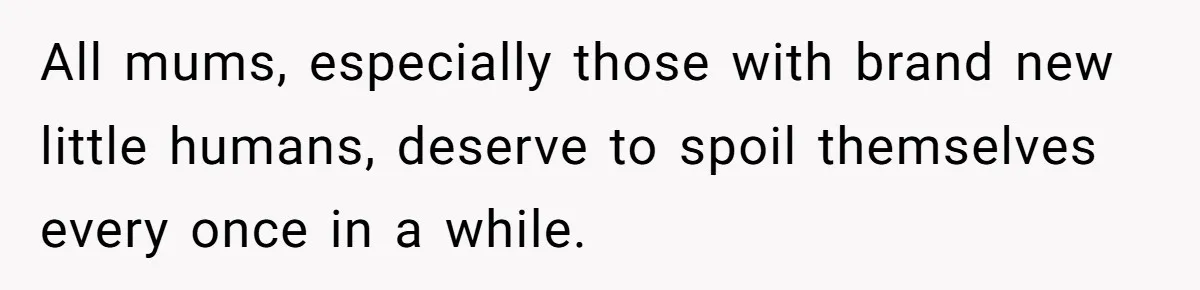 All mums, especially those with brand new little humans, deserve to spoil themselves every once in a while.