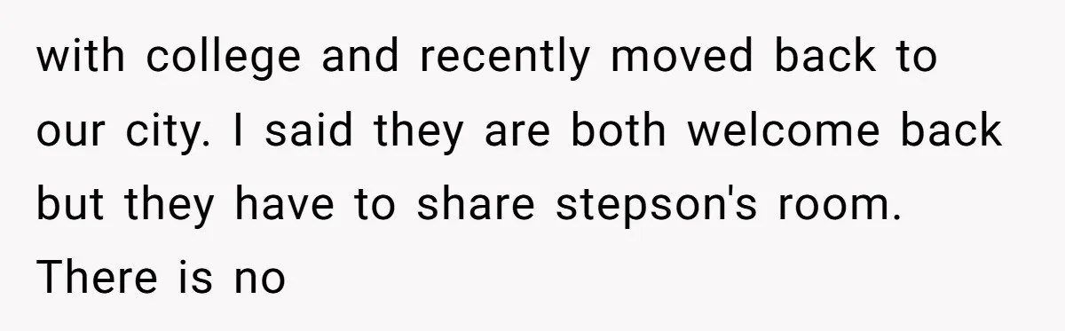 with college and recently moved back to our city. I said they are both welcome back but they have to share stepson's room. There is no