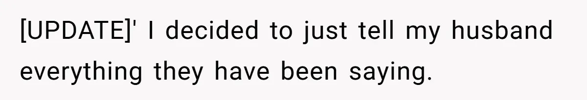 [UPDATE]' I decided to just tell my husband everything they have been saying.