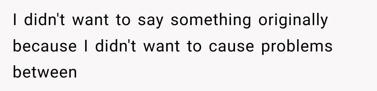 I didn't want to say something originally because I didn't want to cause problems between