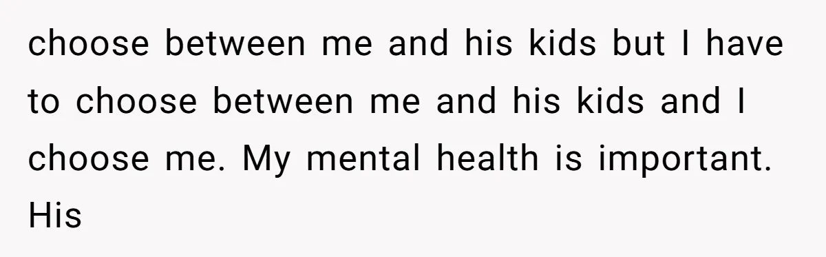 choose between me and his kids but I have to choose between me and his kids and I choose me. My mental health is important. His