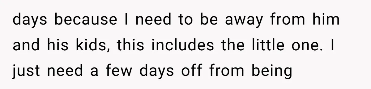 days because I need to be away from him and his kids, this includes the little one. I just need a few days off from being