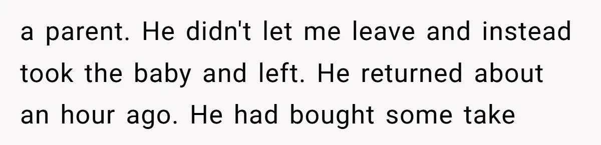 a parent. He didn't let me leave and instead took the baby and left. He returned about an hour ago. He had bought some take