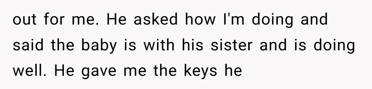 out for me. He asked how I'm doing and said the baby is with his sister and is doing well. He gave me the keys he