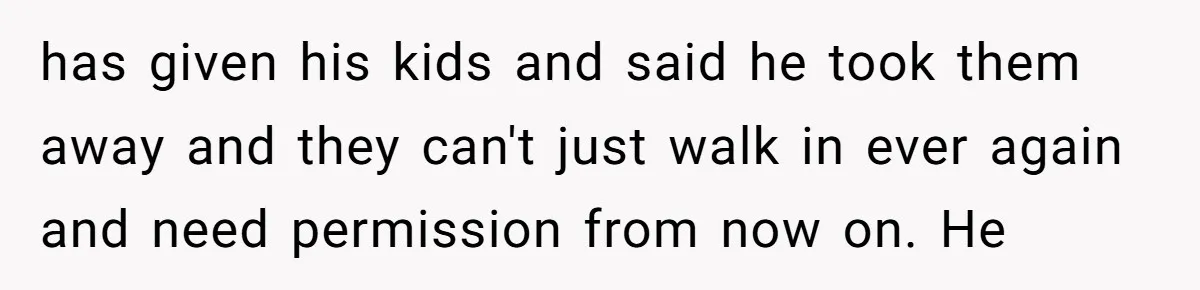 has given his kids and said he took them away and they can't just walk in ever again and need permission from now on. He