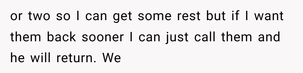 or two so I can get some rest but if I want them back sooner I can just call them and he will return. We