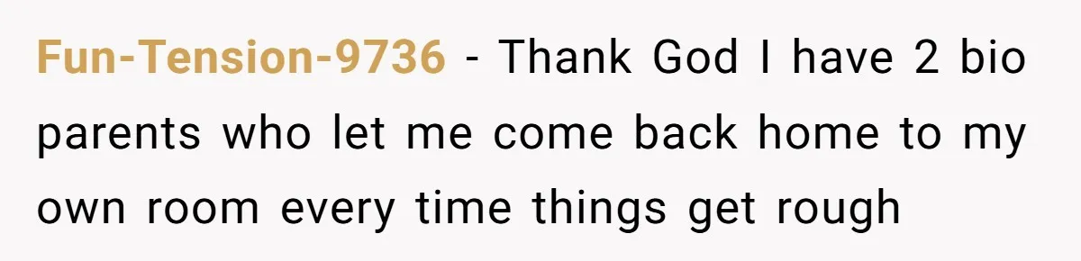 Fun-Tension-9736 − Thank God I have 2 bio parents who let me come back home to my own room every time things get rough