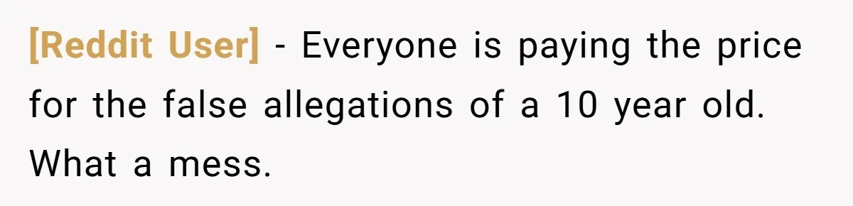 [Reddit User] − Everyone is paying the price for the false allegations of a 10 year old. What a mess.