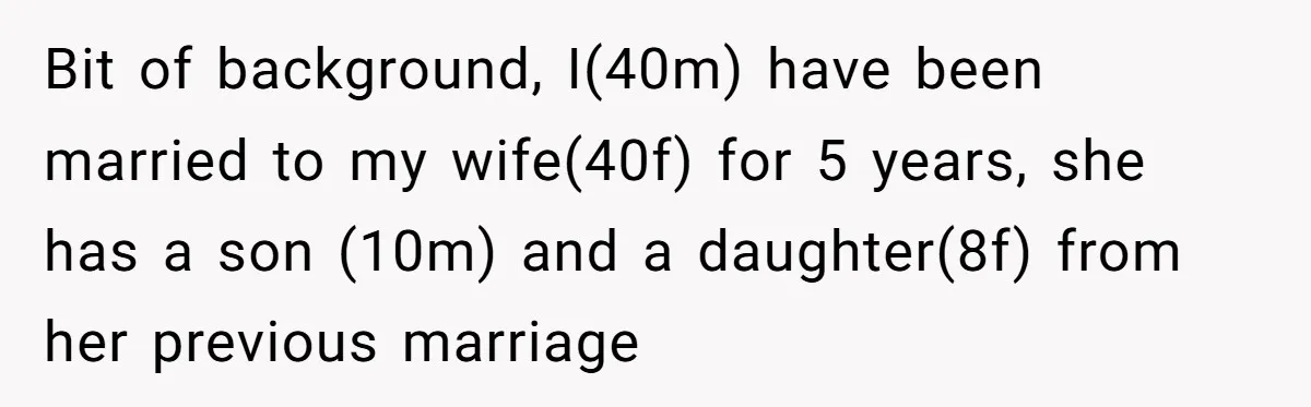 Bit of background, I(40m) have been married to my wife(40f) for 5 years, she has a son (10m) and a daughter(8f) from her previous marriage