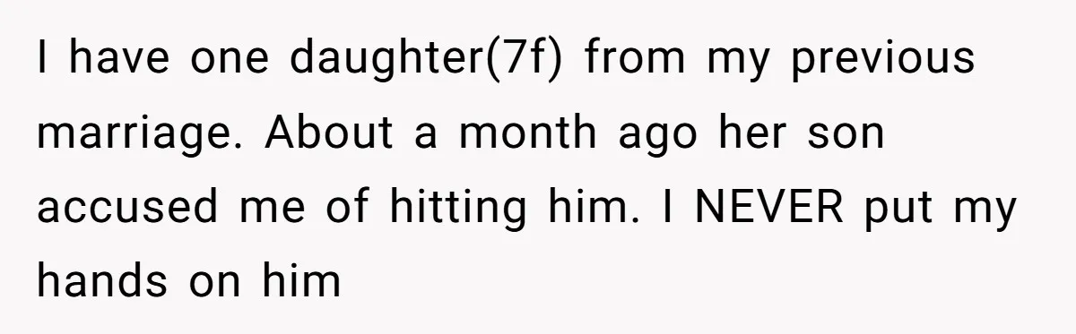 I have one daughter(7f) from my previous marriage. About a month ago her son accused me of hitting him. I NEVER put my hands on him