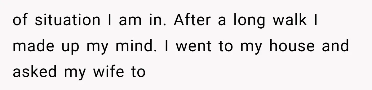 of situation I am in. After a long walk I made up my mind. I went to my house and asked my wife to