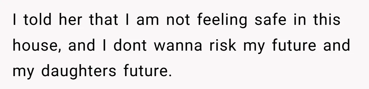 I told her that I am not feeling safe in this house, and I dont wanna risk my future and my daughters future.