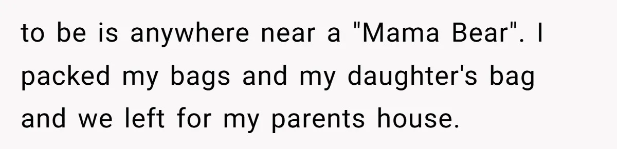 to be is anywhere near a "Mama Bear". I packed my bags and my daughter's bag and we left for my parents house.
