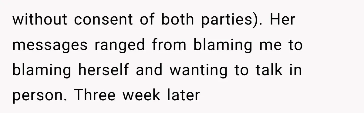 without consent of both parties). Her messages ranged from blaming me to blaming herself and wanting to talk in person. Three week later