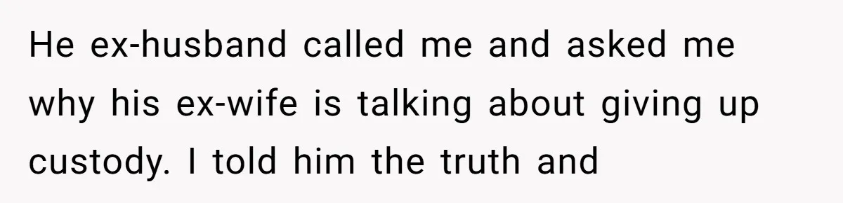He ex-husband called me and asked me why his ex-wife is talking about giving up custody. I told him the truth and