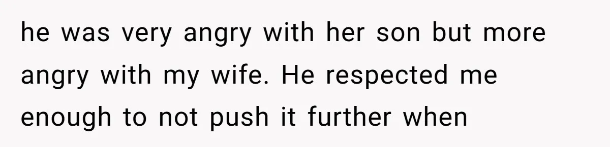 he was very angry with her son but more angry with my wife. He respected me enough to not push it further when