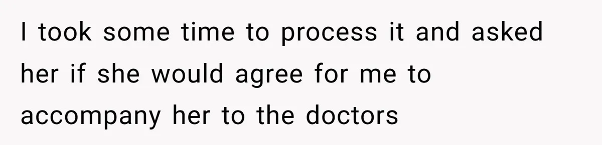 I took some time to process it and asked her if she would agree for me to accompany her to the doctors