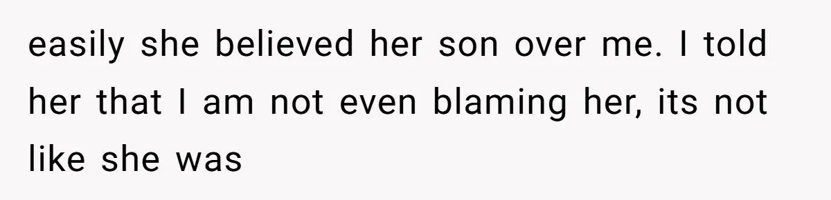 easily she believed her son over me. I told her that I am not even blaming her, its not like she was
