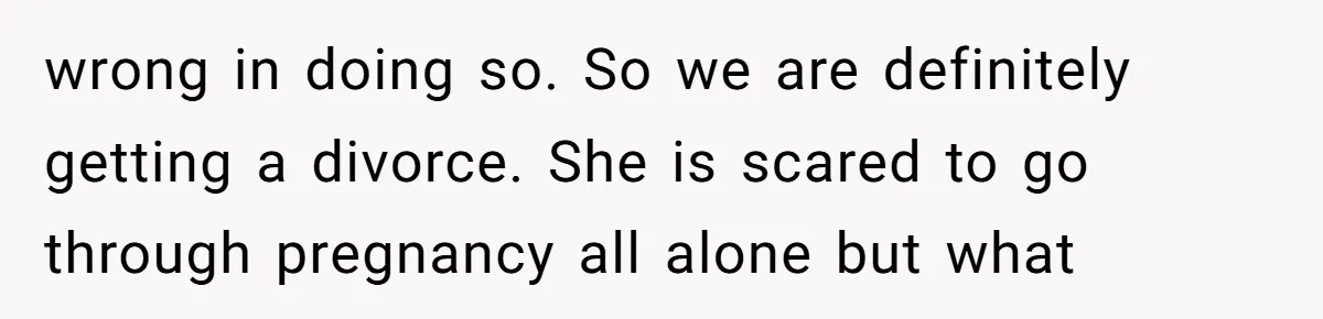 wrong in doing so. So we are definitely getting a divorce. She is scared to go through pregnancy all alone but what