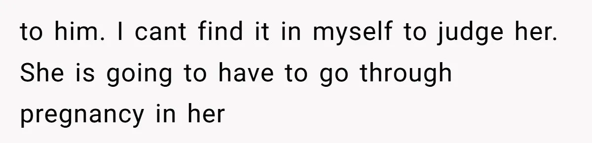 to him. I cant find it in myself to judge her. She is going to have to go through pregnancy in her