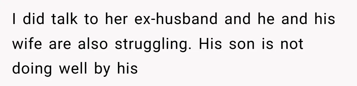I did talk to her ex-husband and he and his wife are also struggling. His son is not doing well by his