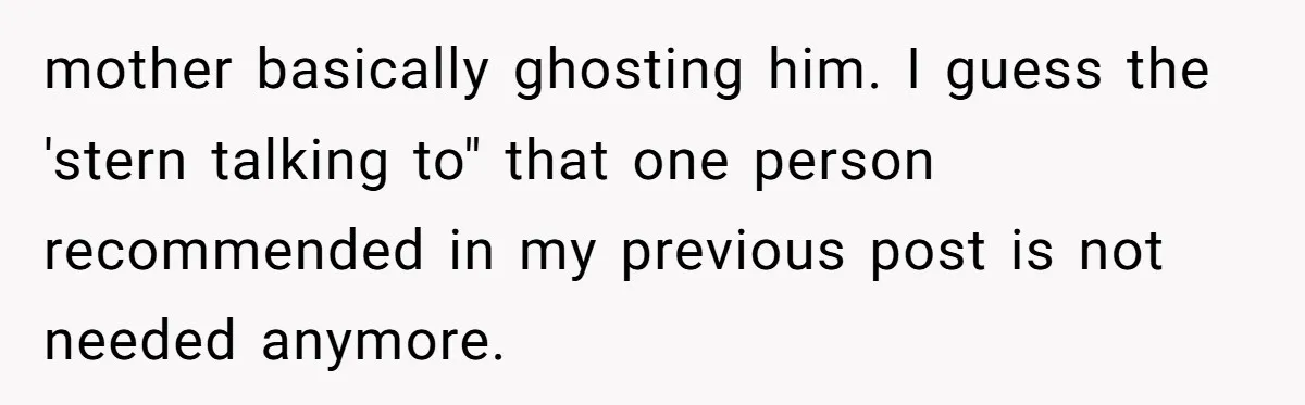 mother basically ghosting him. I guess the 'stern talking to" that one person recommended in my previous post is not needed anymore.