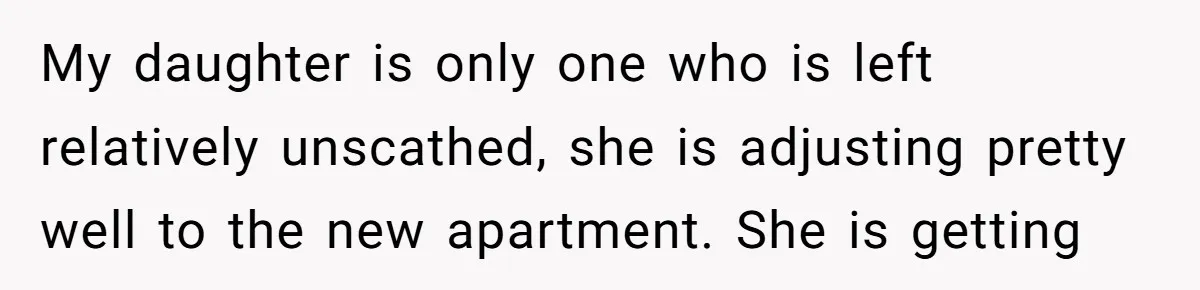 My daughter is only one who is left relatively unscathed, she is adjusting pretty well to the new apartment. She is getting