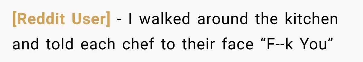 [Reddit User] - I walked around the kitchen and told each chef to their face “F--k You”