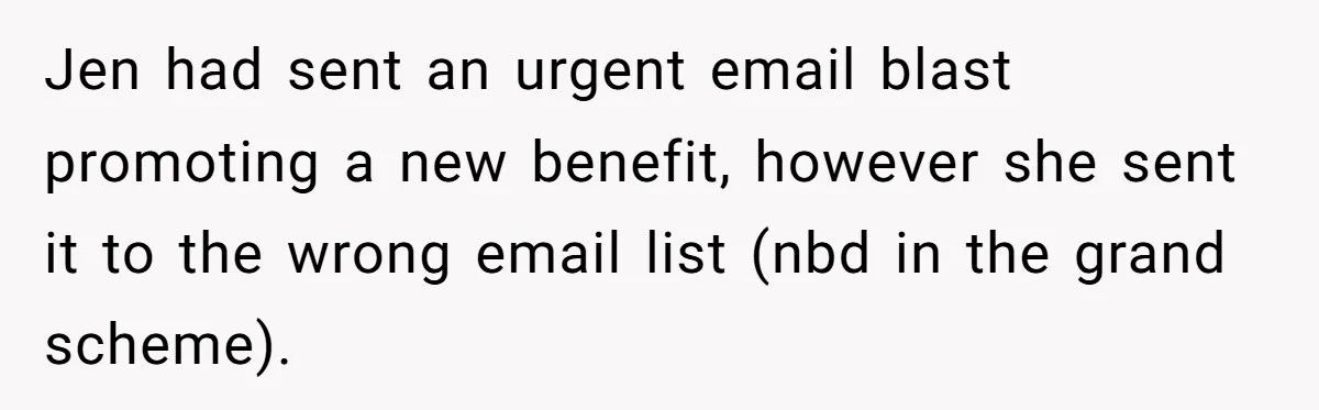 Jen had sent an urgent email blast promoting a new benefit, however she sent it to the wrong email list (nbd in the grand scheme).