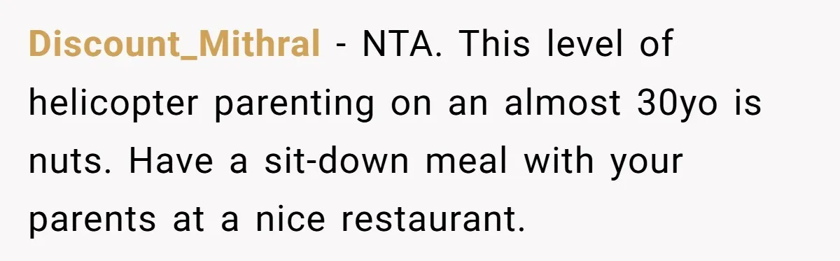 Discount_Mithral − NTA. This level of helicopter parenting on an almost 30yo is nuts. Have a sit-down meal with your parents at a nice restaurant.