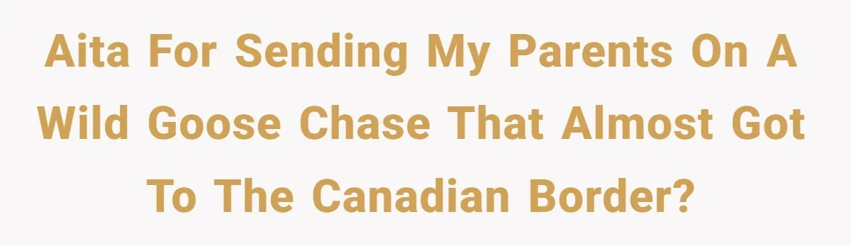 AITA for sending my parents on a wild goose chase that almost got to the Canadian border?