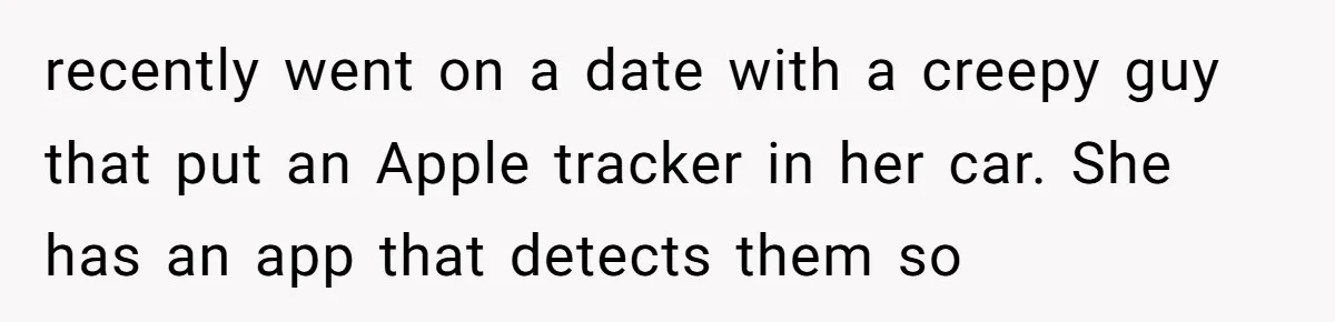 recently went on a date with a creepy guy that put an Apple tracker in her car. She has an app that detects them so
