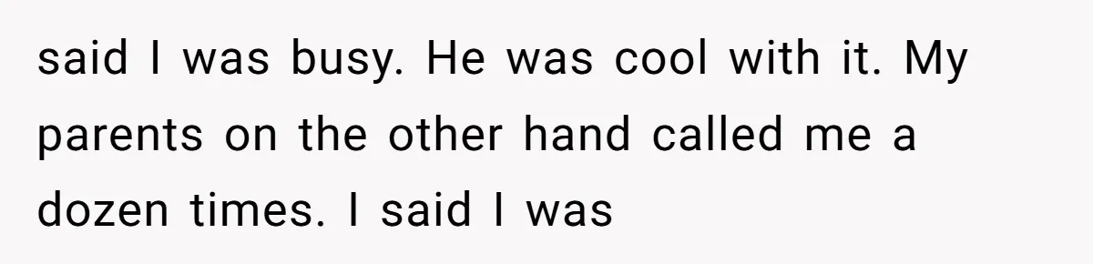 said I was busy. He was cool with it. My parents on the other hand called me a dozen times. I said I was