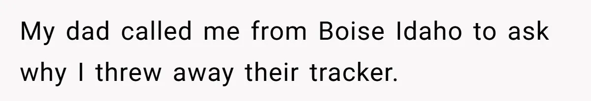My dad called me from Boise Idaho to ask why I threw away their tracker.