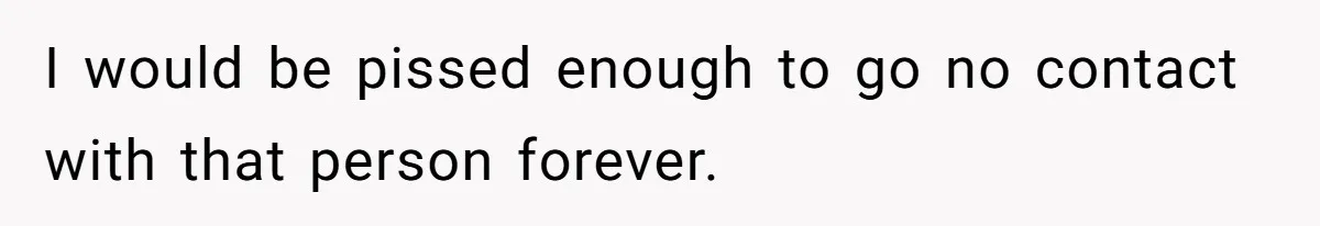 I would be pissed enough to go no contact with that person forever.