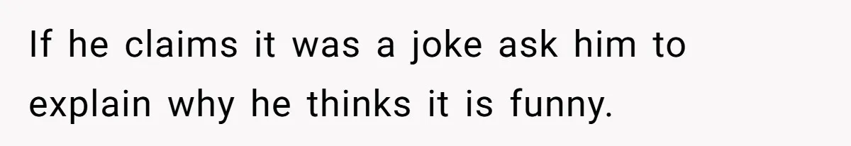 If he claims it was a joke ask him to explain why he thinks it is funny.