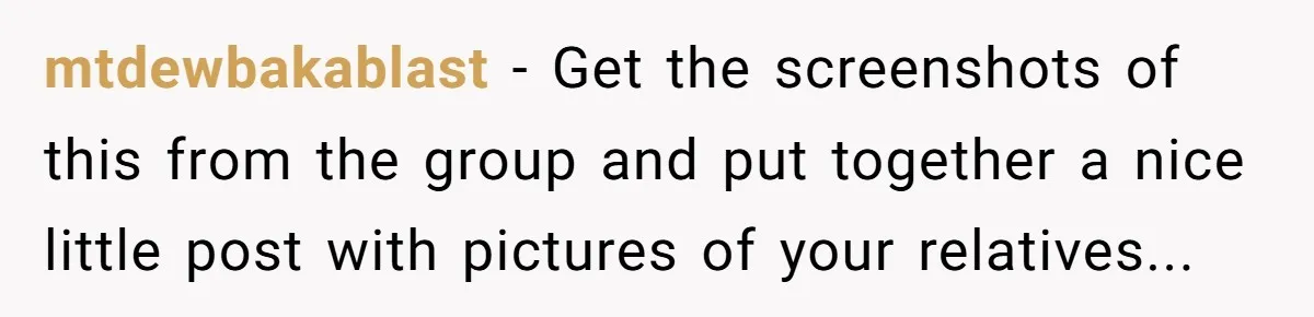 mtdewbakablast - Get the screenshots of this from the group and put together a nice little post with pictures of your relatives...