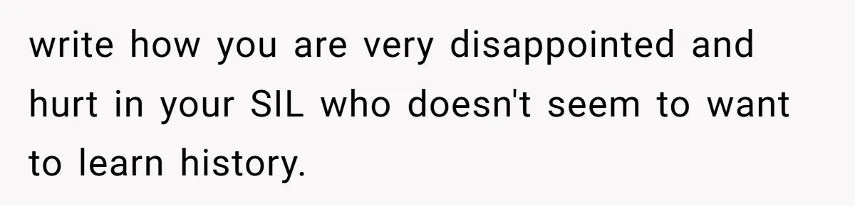 write how you are very disappointed and hurt in your SIL who doesn't seem to want to learn history.