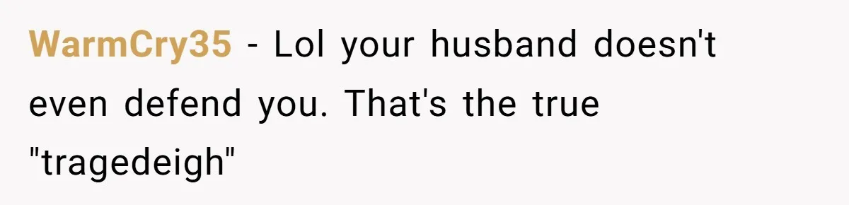 WarmCry35 - Lol your husband doesn't even defend you. That's the true "tragedeigh"