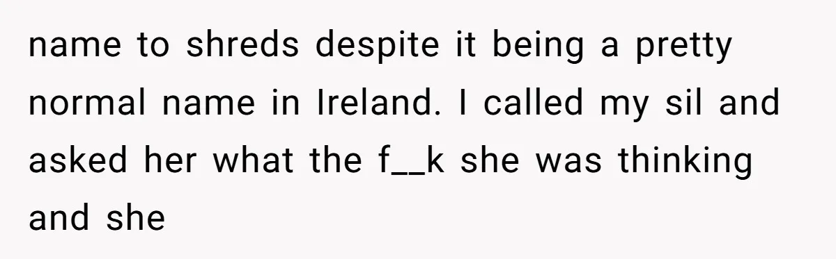 name to shreds despite it being a pretty normal name in Ireland. I called my sil and asked her what the f__k she was thinking and she